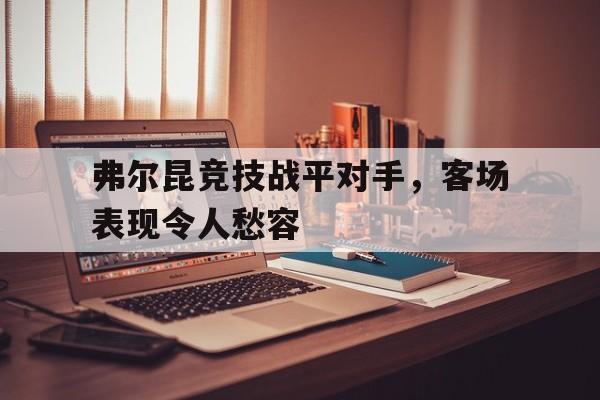 弗尔昆竞技战平对手，客场表现令人愁容(勒沃库森的德比对手)