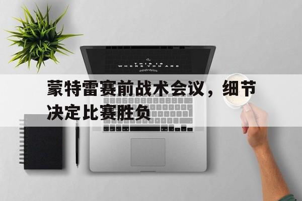 博鱼体育app-蒙特雷赛前战术会议，细节决定比赛胜负的简单介绍