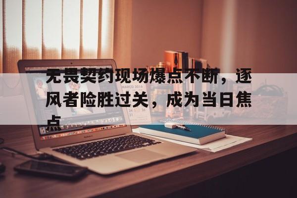博鱼体育-无畏契约现场爆点不断，逐风者险胜过关，成为当日焦点