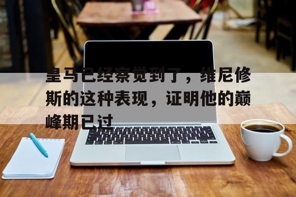 博鱼体育app-包含皇马已经察觉到了，维尼修斯的这种表现，证明他的巅峰期已过的词条