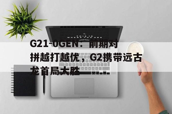 博鱼体育官方网站-包含G21-0GEN：前期对拼越打越优，G2携带远古龙首局大胜的词条